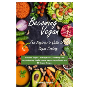 Becoming Vegan: The Beginner's Guide to Vegan Cooking: Includes Vegan Cooking Basics, Stocking Your Vegan Pantry, Replacement Vegan Ingredients, and 10 Vegan Recipes