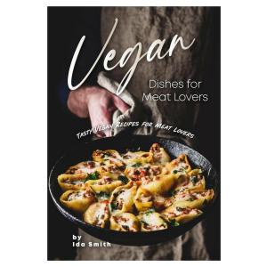 Vegan Dishes for Meat Lovers: Tasty Vegan Recipes for Meat Lovers